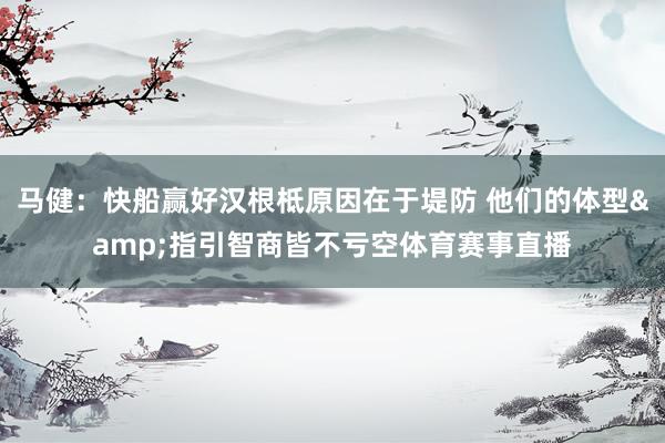 马健：快船赢好汉根柢原因在于堤防 他们的体型&指引智商皆不亏空体育赛事直播