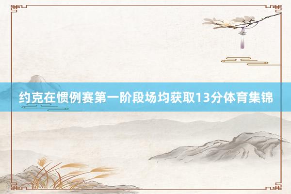 约克在惯例赛第一阶段场均获取13分体育集锦