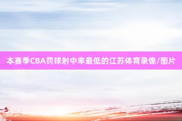 本赛季CBA罚球射中率最低的江苏体育录像/图片