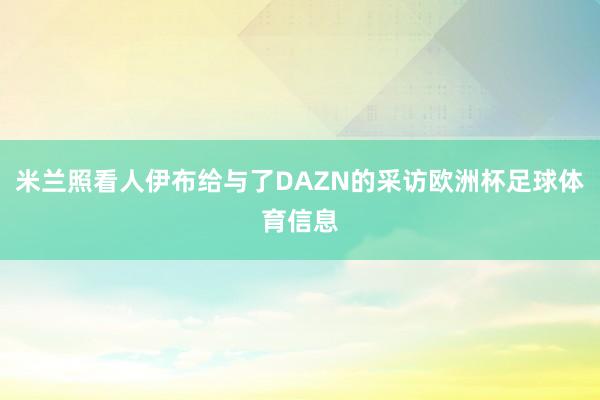 米兰照看人伊布给与了DAZN的采访欧洲杯足球体育信息