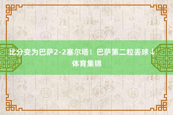 比分变为巴萨2-2塞尔塔！巴萨第二粒丢球↓    体育集锦
