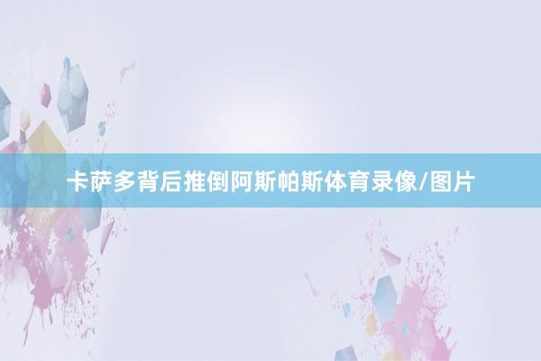 卡萨多背后推倒阿斯帕斯体育录像/图片