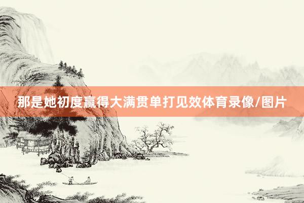那是她初度赢得大满贯单打见效体育录像/图片