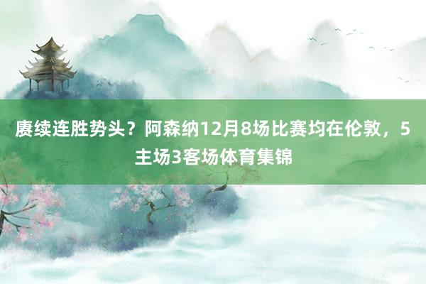 赓续连胜势头？阿森纳12月8场比赛均在伦敦，5主场3客场体育集锦