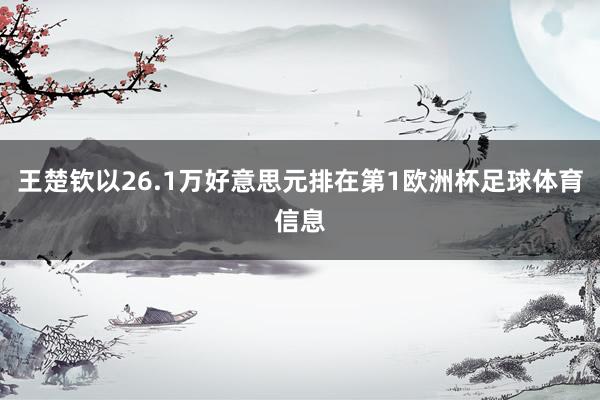 王楚钦以26.1万好意思元排在第1欧洲杯足球体育信息