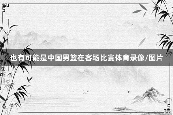 也有可能是中国男篮在客场比赛体育录像/图片