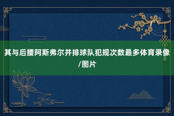 其与后腰阿斯弗尔并排球队犯规次数最多体育录像/图片