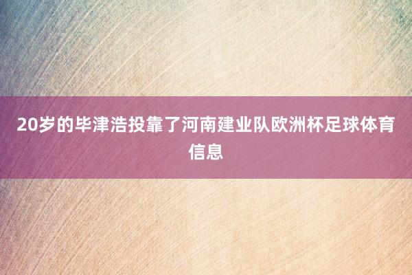 20岁的毕津浩投靠了河南建业队欧洲杯足球体育信息