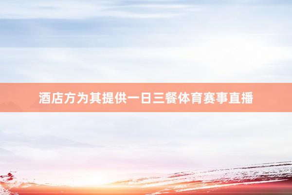 酒店方为其提供一日三餐体育赛事直播