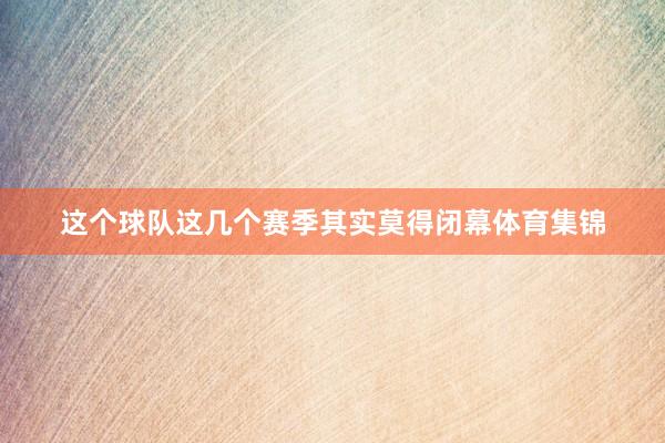 这个球队这几个赛季其实莫得闭幕体育集锦