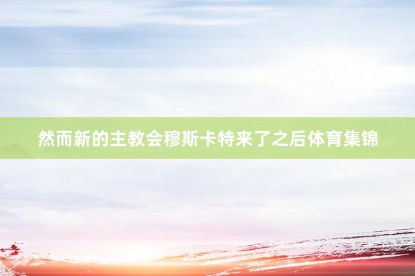 然而新的主教会穆斯卡特来了之后体育集锦