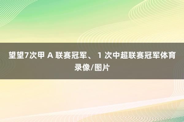 望望7次甲 A 联赛冠军、 1 次中超联赛冠军体育录像/图片