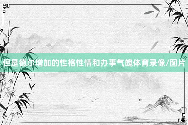 但是德尔增加的性格性情和办事气魄体育录像/图片