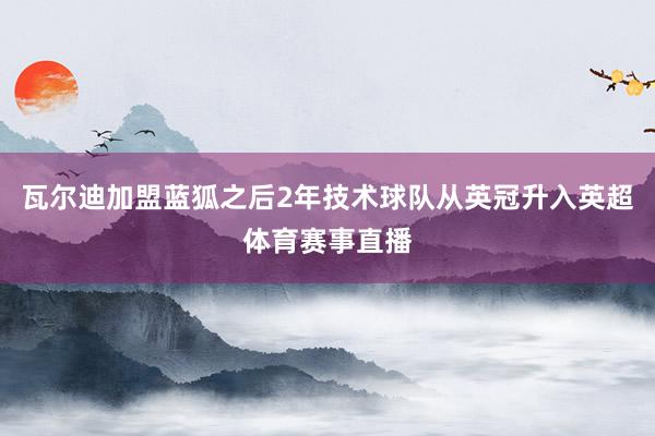 瓦尔迪加盟蓝狐之后2年技术球队从英冠升入英超体育赛事直播