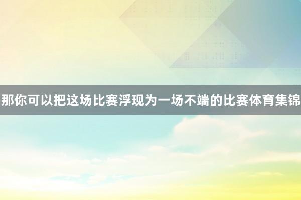 那你可以把这场比赛浮现为一场不端的比赛体育集锦