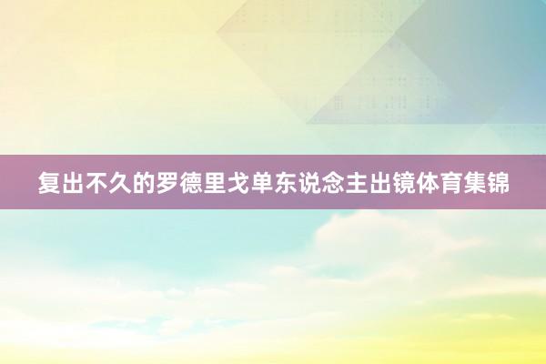 复出不久的罗德里戈单东说念主出镜体育集锦