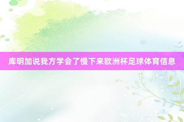 库明加说我方学会了慢下来欧洲杯足球体育信息