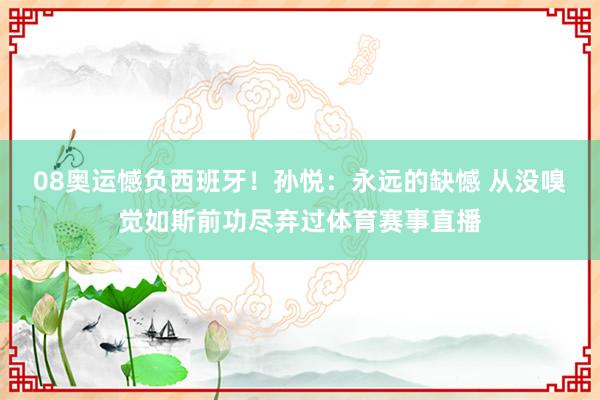 08奥运憾负西班牙！孙悦：永远的缺憾 从没嗅觉如斯前功尽弃过体育赛事直播