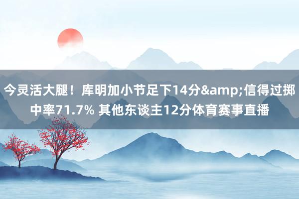 今灵活大腿！库明加小节足下14分&信得过掷中率71.7% 其他东谈主12分体育赛事直播