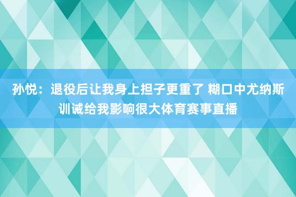 孙悦：退役后让我身上担子更重了 糊口中尤纳斯训诫给我影响很大体育赛事直播