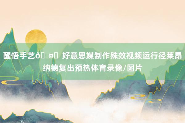 醒悟手艺🤖好意思媒制作殊效视频运行径莱昂纳德复出预热体育录像/图片