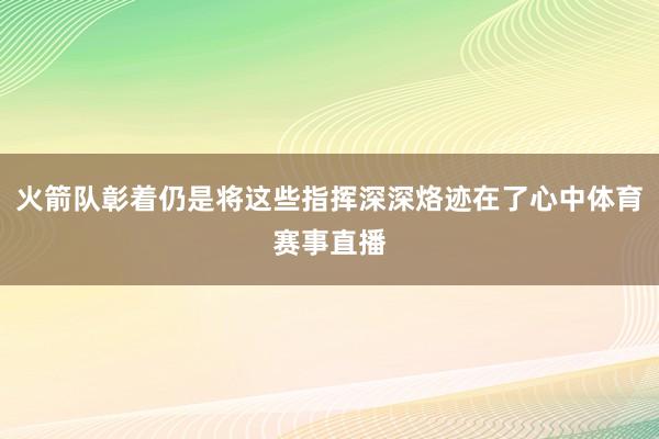 火箭队彰着仍是将这些指挥深深烙迹在了心中体育赛事直播