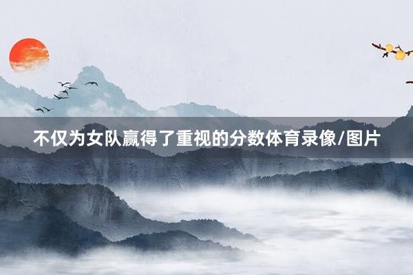 不仅为女队赢得了重视的分数体育录像/图片
