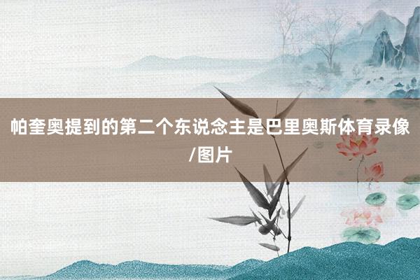 帕奎奥提到的第二个东说念主是巴里奥斯体育录像/图片