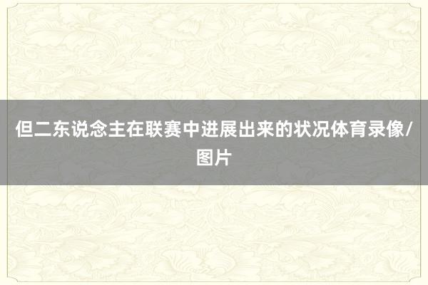 但二东说念主在联赛中进展出来的状况体育录像/图片