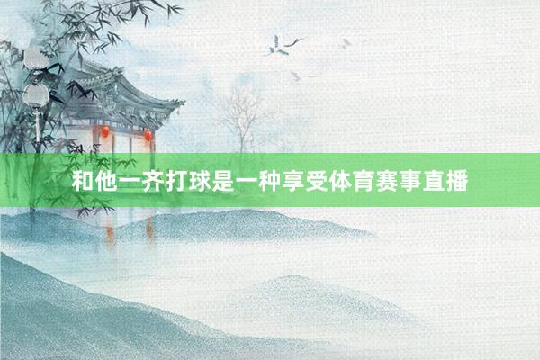 和他一齐打球是一种享受体育赛事直播