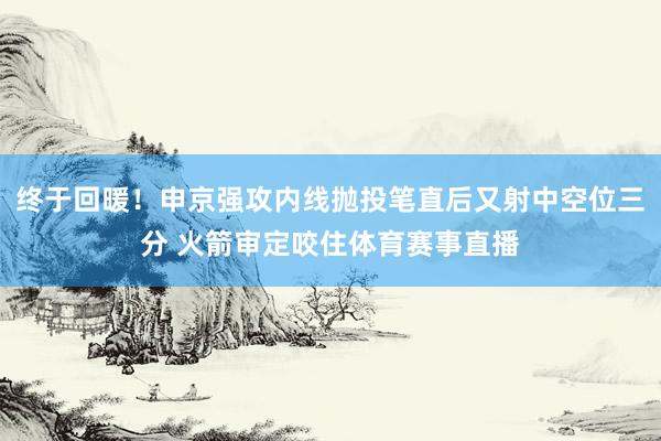 终于回暖！申京强攻内线抛投笔直后又射中空位三分 火箭审定咬住体育赛事直播
