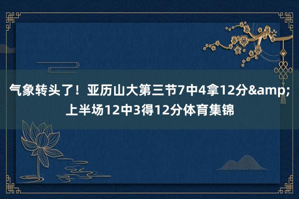 气象转头了！亚历山大第三节7中4拿12分&上半场12中3得12分体育集锦