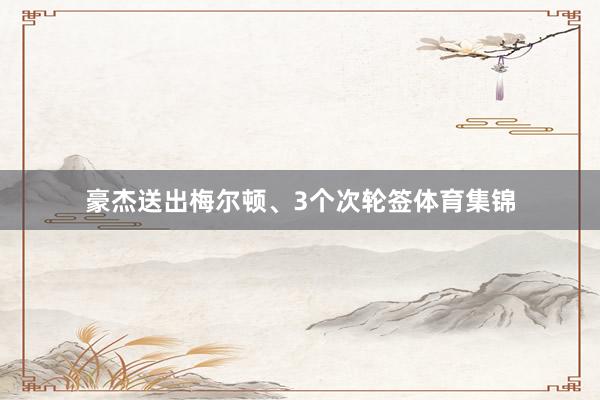 豪杰送出梅尔顿、3个次轮签体育集锦