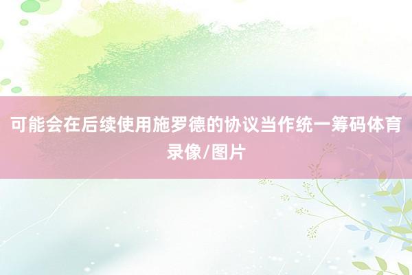 可能会在后续使用施罗德的协议当作统一筹码体育录像/图片