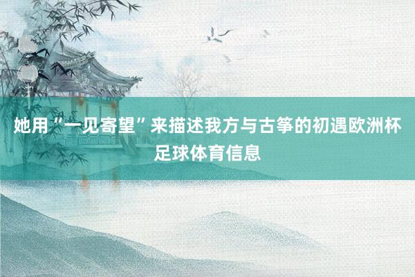 她用“一见寄望”来描述我方与古筝的初遇欧洲杯足球体育信息