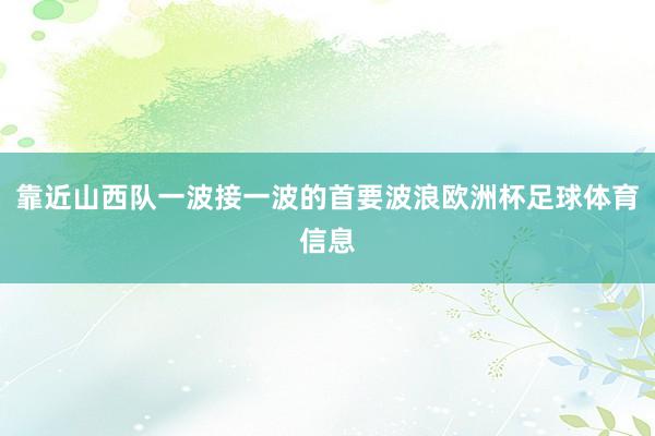 靠近山西队一波接一波的首要波浪欧洲杯足球体育信息