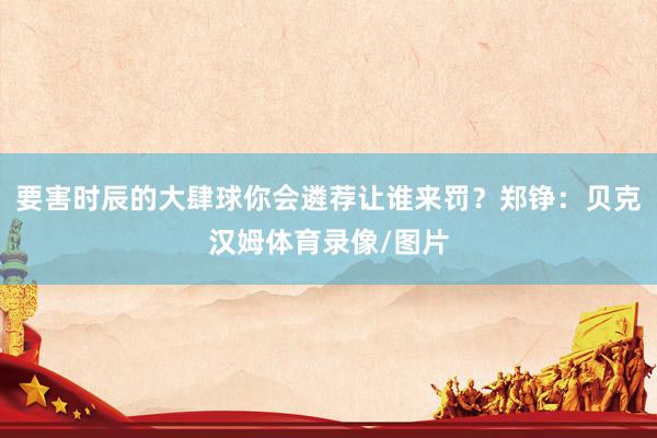要害时辰的大肆球你会遴荐让谁来罚？郑铮：贝克汉姆体育录像/图片