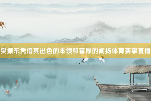 樊振东凭借其出色的本领和富厚的阐扬体育赛事直播