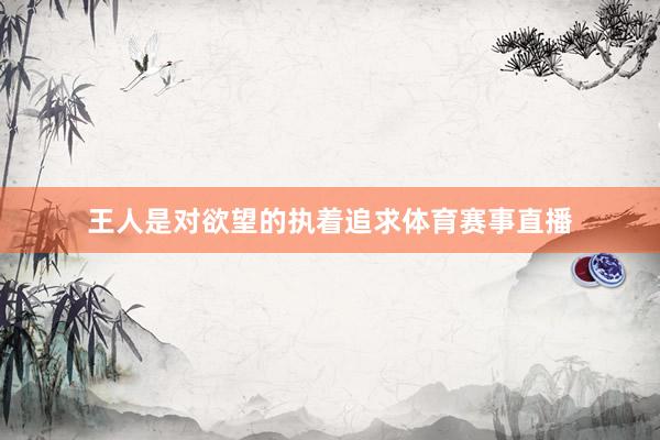 王人是对欲望的执着追求体育赛事直播