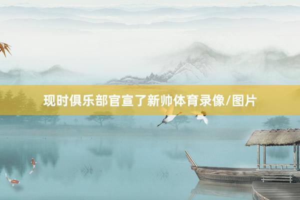 现时俱乐部官宣了新帅体育录像/图片