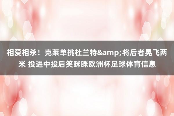 相爱相杀！克莱单挑杜兰特&将后者晃飞两米 投进中投后笑眯眯欧洲杯足球体育信息