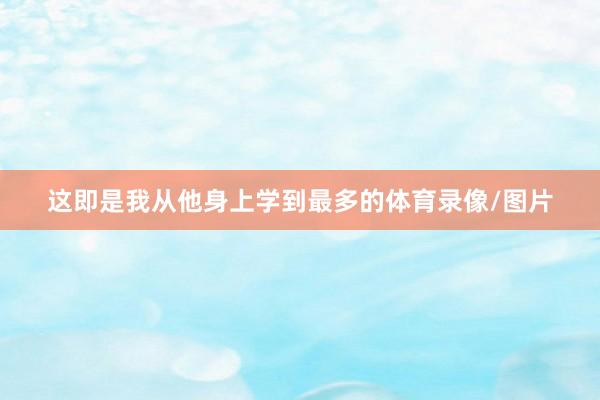 这即是我从他身上学到最多的体育录像/图片