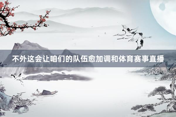 不外这会让咱们的队伍愈加调和体育赛事直播