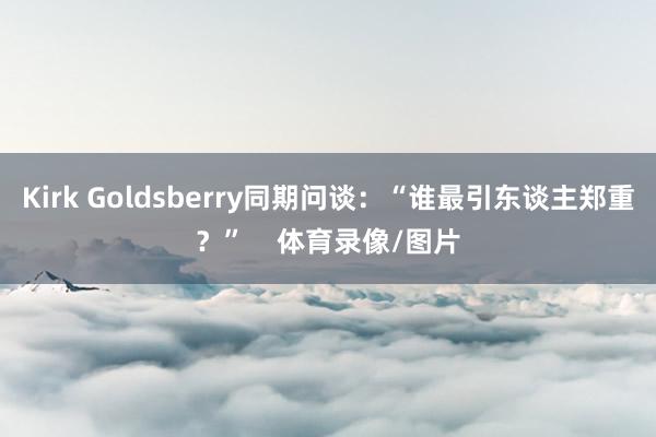Kirk Goldsberry同期问谈：“谁最引东谈主郑重？”    体育录像/图片