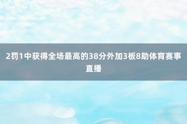2罚1中获得全场最高的38分外加3板8助体育赛事直播