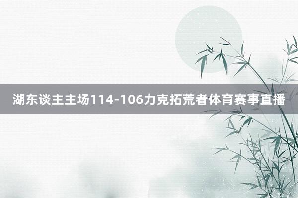 湖东谈主主场114-106力克拓荒者体育赛事直播