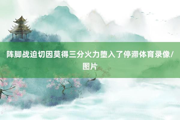 阵脚战迫切因莫得三分火力堕入了停滞体育录像/图片