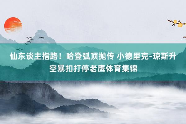 仙东谈主指路！哈登弧顶抛传 小德里克-琼斯升空暴扣打停老鹰体育集锦