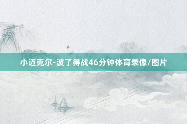 小迈克尔-波了得战46分钟体育录像/图片