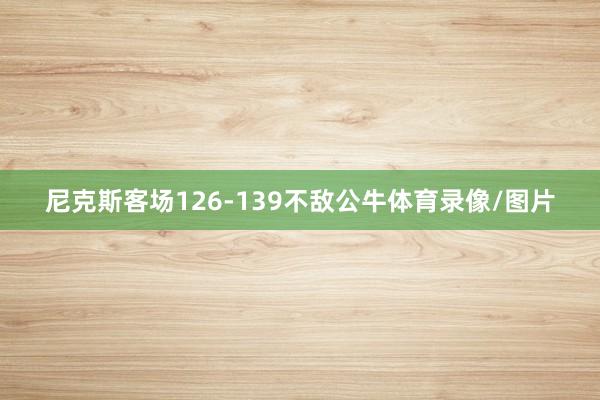 尼克斯客场126-139不敌公牛体育录像/图片